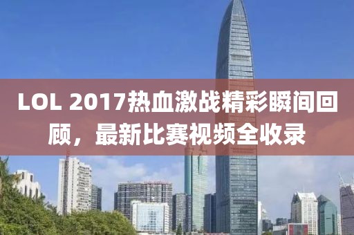 LOL 2017热血激战精彩瞬间回顾，最新比赛视频全收录