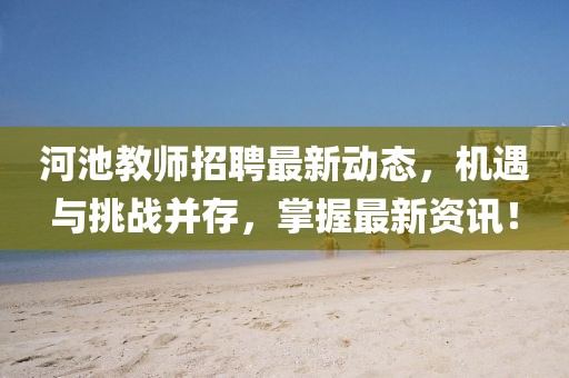 河池教师招聘最新动态，机遇与挑战并存，掌握最新资讯！