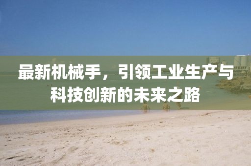 最新机械手，引领工业生产与科技创新的未来之路