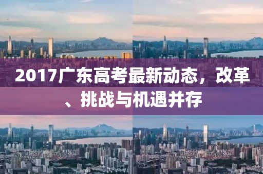 2017广东高考最新动态，改革、挑战与机遇并存