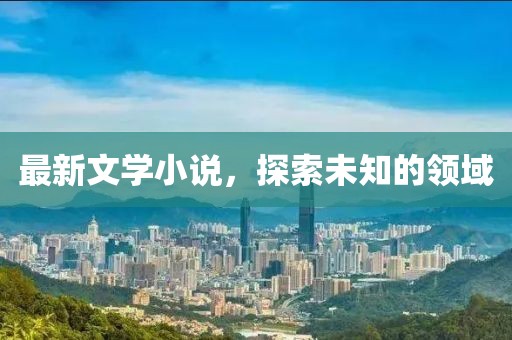 最新文学小说，探索未知的领域