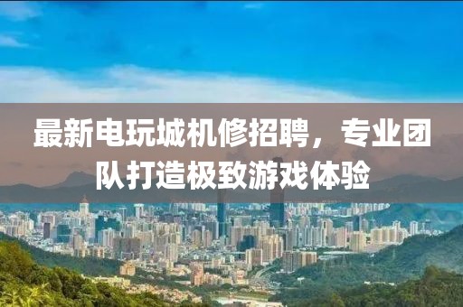 最新电玩城机修招聘，专业团队打造极致游戏体验