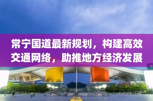 常宁国道最新规划，构建高效交通网络，助推地方经济发展