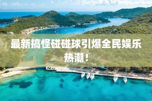 最新搞怪碰碰球引爆全民娱乐热潮！