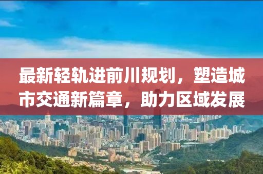 最新轻轨进前川规划，塑造城市交通新篇章，助力区域发展