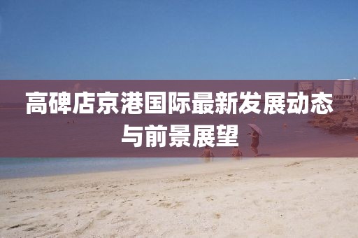高碑店京港国际最新发展动态与前景展望