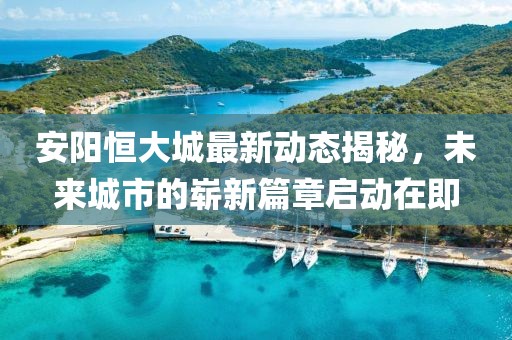 安阳恒大城最新动态揭秘，未来城市的崭新篇章启动在即