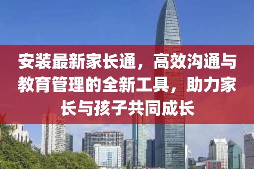 安装最新家长通，高效沟通与教育管理的全新工具，助力家长与孩子共同成长