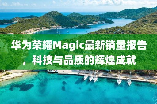 华为荣耀Magic最新销量报告，科技与品质的辉煌成就
