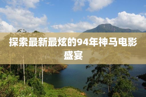 探索最新最炫的94年神马电影盛宴
