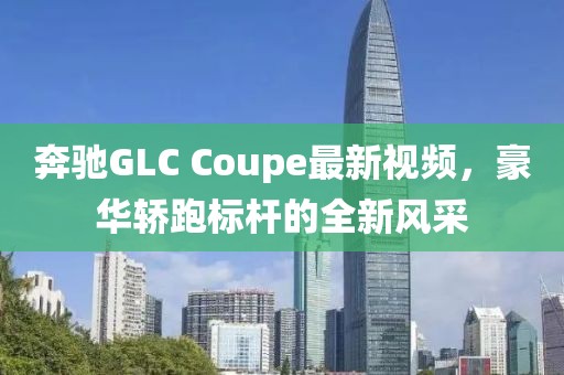 奔驰GLC Coupe最新视频，豪华轿跑标杆的全新风采