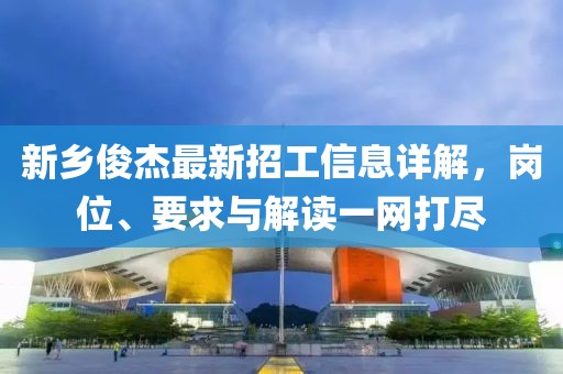 新乡俊杰最新招工信息详解，岗位、要求与解读一网打尽