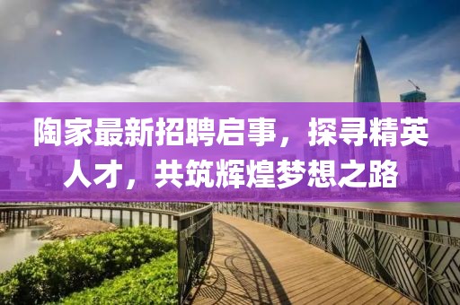 陶家最新招聘启事，探寻精英人才，共筑辉煌梦想之路