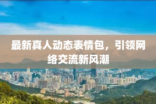 最新真人动态表情包，引领网络交流新风潮