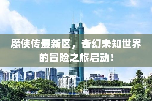 魔侠传最新区，奇幻未知世界的冒险之旅启动！