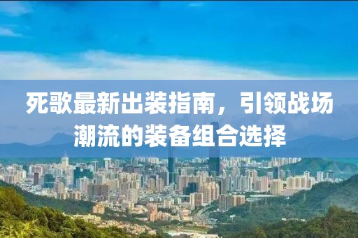 死歌最新出装指南，引领战场潮流的装备组合选择