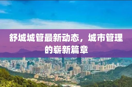 舒城城管最新动态，城市管理的崭新篇章