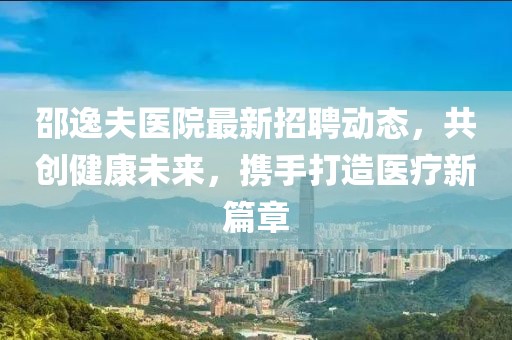 邵逸夫医院最新招聘动态，共创健康未来，携手打造医疗新篇章