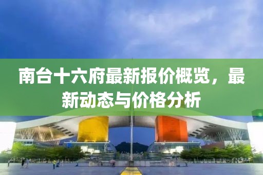 南台十六府最新报价概览，最新动态与价格分析