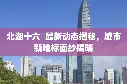 北湖十六峯最新动态揭秘，城市新地标面纱揭晓