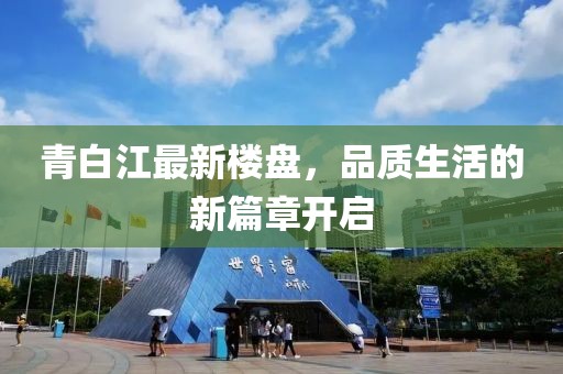 青白江最新楼盘，品质生活的新篇章开启