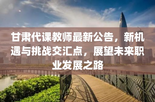 甘肃代课教师最新公告，新机遇与挑战交汇点，展望未来职业发展之路