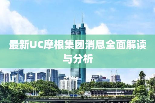 最新UC摩根集团消息全面解读与分析