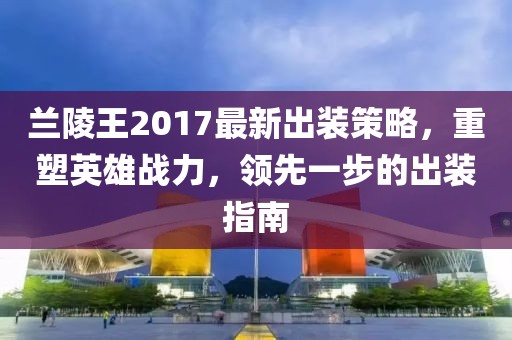 兰陵王2017最新出装策略，重塑英雄战力，领先一步的出装指南