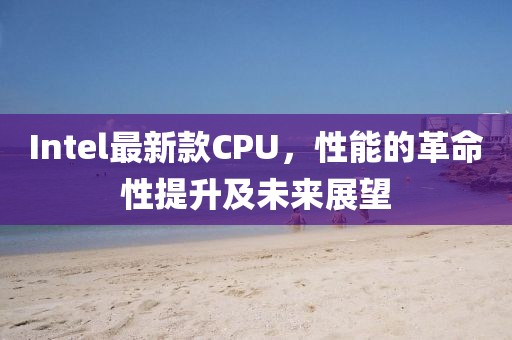 Intel最新款CPU，性能的革命性提升及未来展望