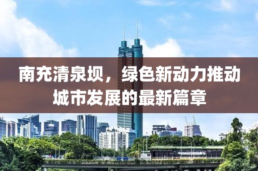 南充清泉坝，绿色新动力推动城市发展的最新篇章