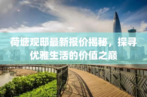 荷塘观邸最新报价揭秘，探寻优雅生活的价值之巅