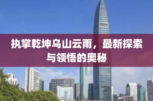 执掌乾坤乌山云雨，最新探索与领悟的奥秘