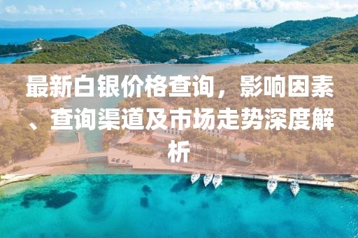 最新白银价格查询，影响因素、查询渠道及市场走势深度解析