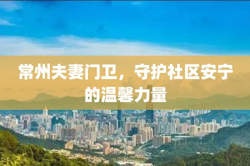 常州夫妻门卫，守护社区安宁的温馨力量