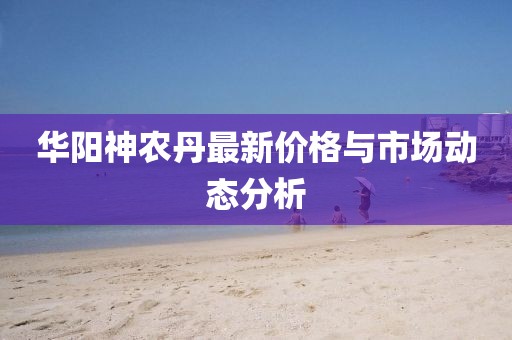 华阳神农丹最新价格与市场动态分析