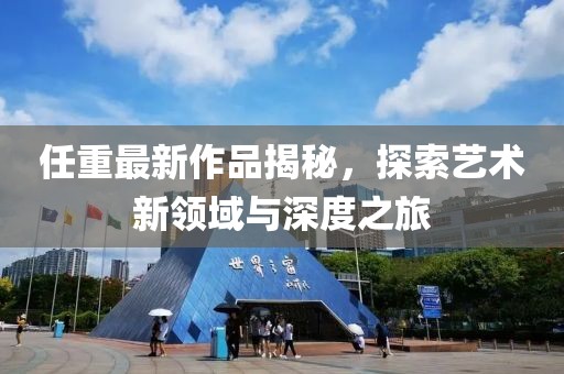 任重最新作品揭秘，探索艺术新领域与深度之旅