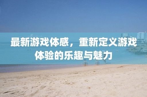 最新游戏体感，重新定义游戏体验的乐趣与魅力