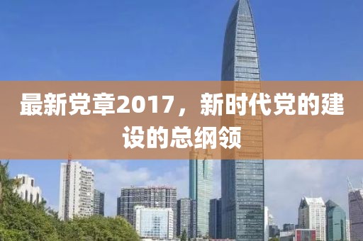 最新党章2017，新时代党的建设的总纲领