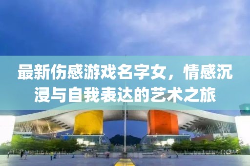 最新伤感游戏名字女，情感沉浸与自我表达的艺术之旅