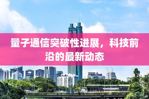量子通信突破性进展，科技前沿的最新动态