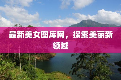 最新美女图库网，探索美丽新领域