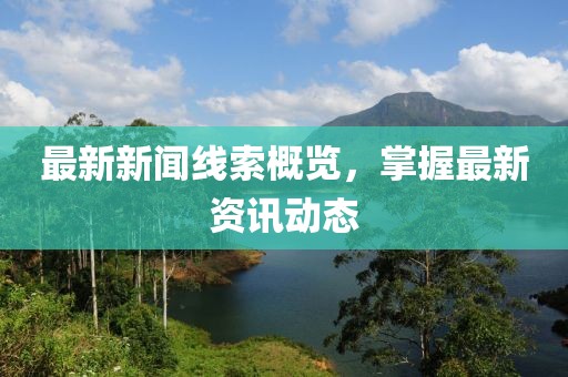 最新新闻线索概览，掌握最新资讯动态