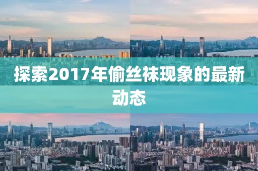 探索2017年偷丝袜现象的最新动态
