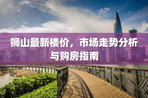 狮山最新楼价，市场走势分析与购房指南