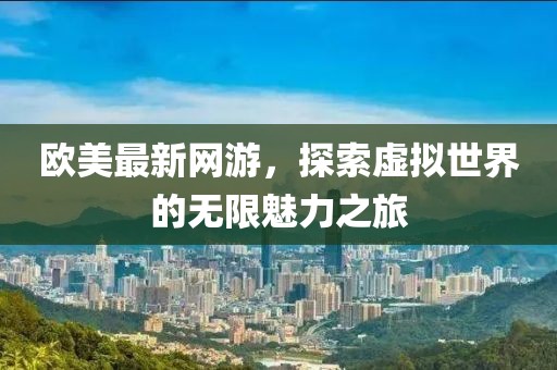 欧美最新网游，探索虚拟世界的无限魅力之旅