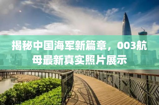 揭秘中国海军新篇章，003航母最新真实照片展示
