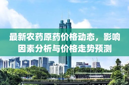 最新农药原药价格动态，影响因素分析与价格走势预测