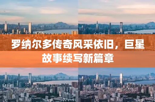 罗纳尔多传奇风采依旧，巨星故事续写新篇章