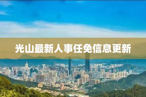 光山最新人事任免信息更新