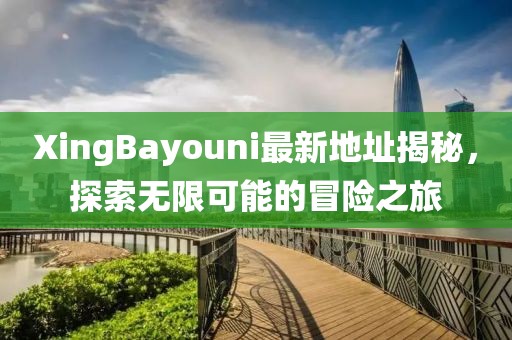 XingBayouni最新地址揭秘，探索无限可能的冒险之旅